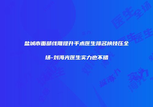盐城市面部线雕提升手术医生排名榜技压全场-刘海光医生实力也不错
