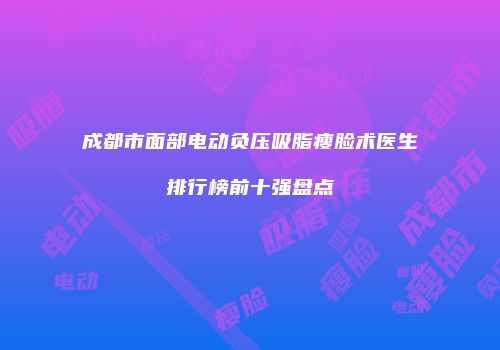 成都市面部电动负压吸脂瘦脸术医生排行榜前十强盘点