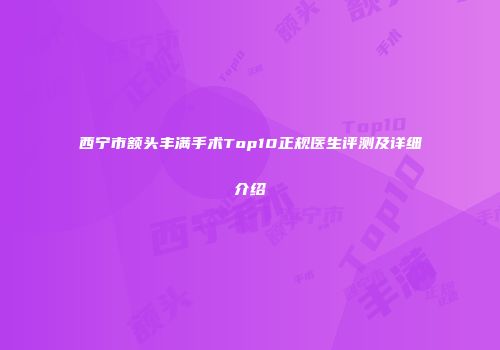 西宁市额头丰满手术Top10正规医生评测及详细介绍