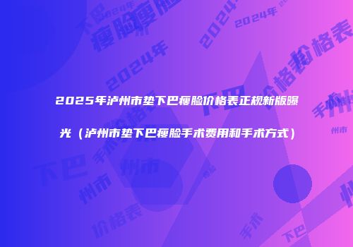 2025年泸州市垫下巴瘦脸价格表正规新版曝光（泸州市垫下巴瘦脸手术费用和手术方式）