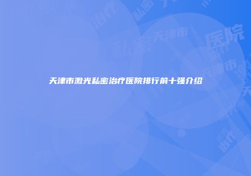 天津市激光私密治疗医院排行前十强介绍
