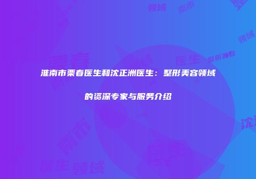 淮南市栗春医生和沈正洲医生：整形美容领域的资深专家与服务介绍