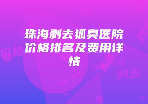 珠海剥去狐臭医院价格排名及费用详情