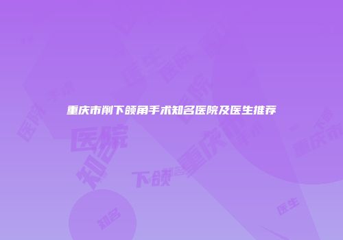 重庆市削下颌角手术知名医院及医生推荐