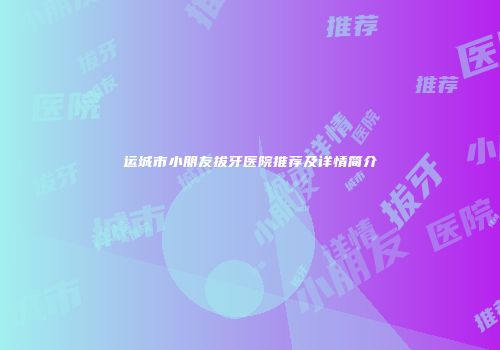 运城市小朋友拔牙医院推荐及详情简介