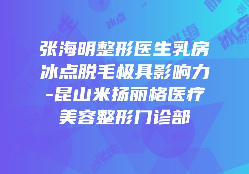 张海明整形医生乳房冰点脱毛极具影响力-昆山米扬丽格医疗美容整形门诊部
