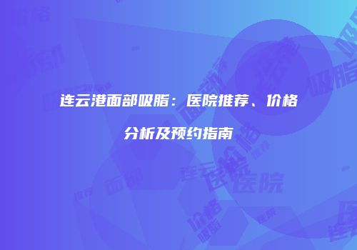 连云港面部吸脂：医院推荐、价格分析及预约指南