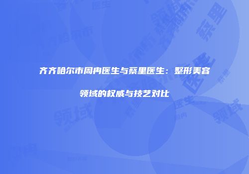 齐齐哈尔市周冉医生与蔡里医生：整形美容领域的权威与技艺对比