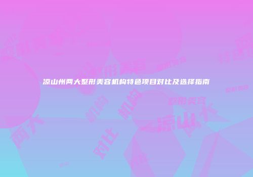 凉山州两大整形美容机构特色项目对比及选择指南