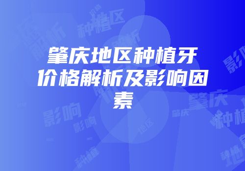 肇庆地区种植牙价格解析及影响因素