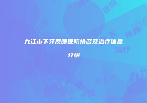 九江市下牙反颌医院排名及治疗信息介绍