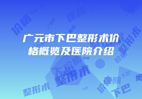 广元市下巴整形术价格概览及医院介绍