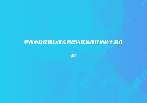 鄂州市胶原蛋白填充鼻唇沟医生排行榜前十名介绍