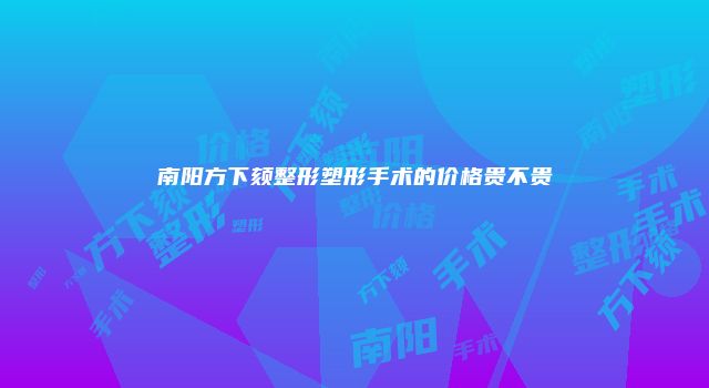 南阳方下颏整形塑形手术的价格贵不贵