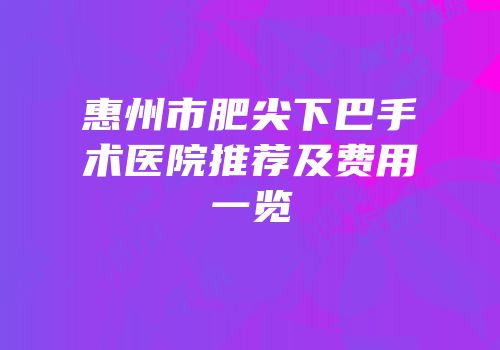 惠州市肥尖下巴手术医院推荐及费用一览