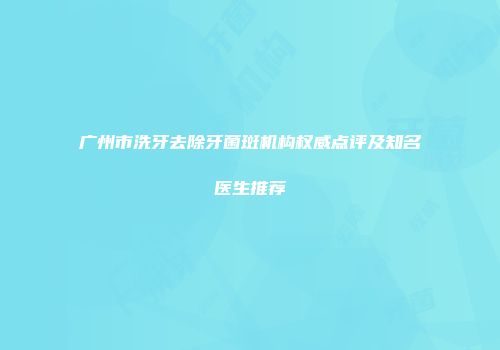 广州市洗牙去除牙菌斑机构权威点评及知名医生推荐