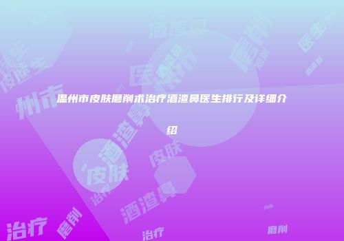 温州市皮肤磨削术治疗酒渣鼻医生排行及详细介绍
