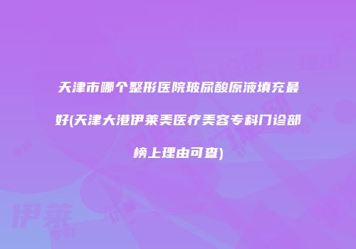 天津市哪个整形医院玻尿酸原液填充最好(天津大港伊莱美医疗美容专科门诊部榜上理由可查)