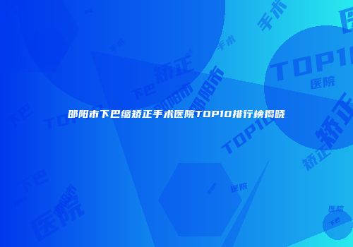 邵阳市下巴缩矫正手术医院TOP10排行榜揭晓