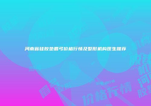 河南省硅胶垫眉弓价格行情及整形机构医生推荐