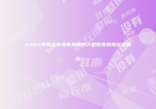 2025年商丘市没有耳廓的人整形医院排名及推荐