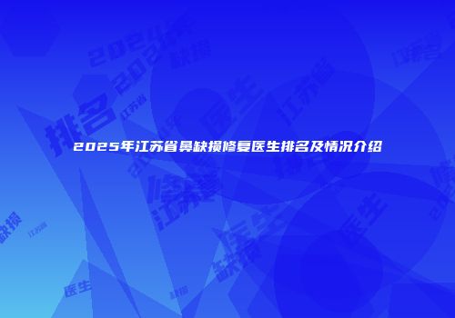 2025年江苏省鼻缺损修复医生排名及情况介绍