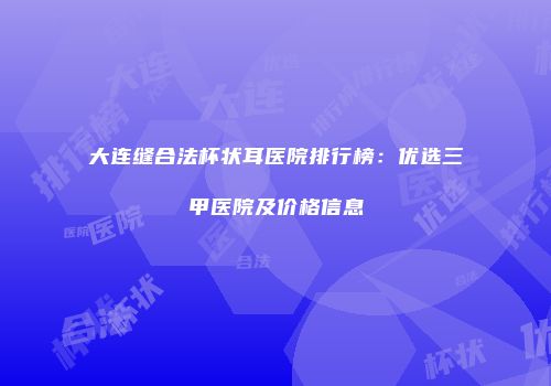 大连缝合法杯状耳医院排行榜：优选三甲医院及价格信息