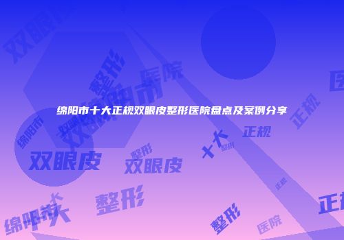 绵阳市十大正规双眼皮整形医院盘点及案例分享
