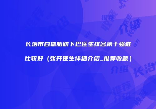 长治市自体脂肪下巴医生排名榜十强谁比较好（张开医生详细介绍_推荐收藏）