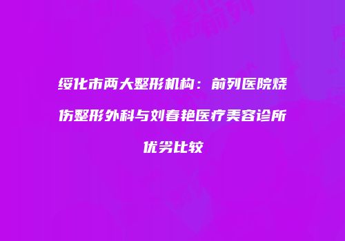 绥化市两大整形机构：前列医院烧伤整形外科与刘春艳医疗美容诊所优劣比较