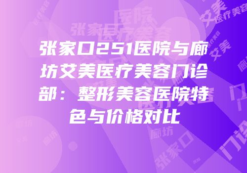 张家口251医院与廊坊艾美医疗美容门诊部：整形美容医院特色与价格对比
