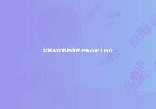 北京市嘴唇整形医院排名前十推荐