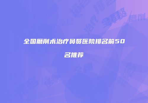 全国磨削术治疗鼻赘医院排名前50名推荐