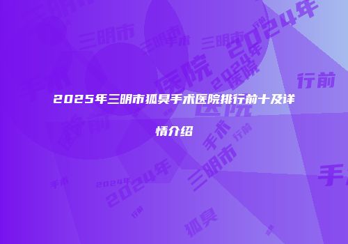 2025年三明市狐臭手术医院排行前十及详情介绍