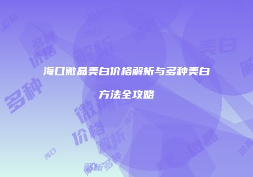 海口微晶美白价格解析与多种美白方法全攻略