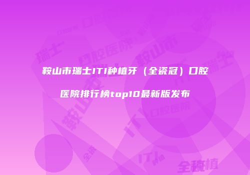 鞍山市瑞士ITI种植牙（全瓷冠）口腔医院排行榜top10最新版发布