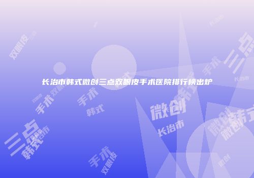长治市韩式微创三点双眼皮手术医院排行榜出炉