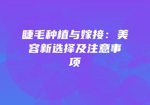 睫毛种植与嫁接：美容新选择及注意事项
