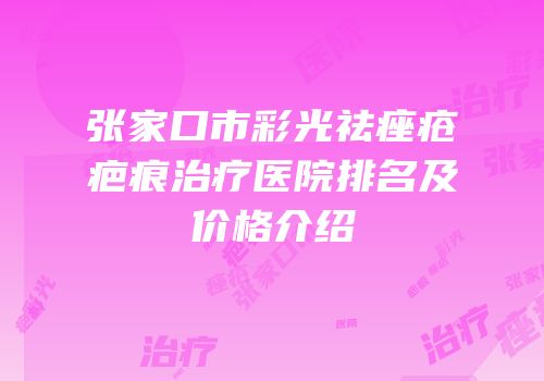 张家口市彩光祛痤疮疤痕治疗医院排名及价格介绍