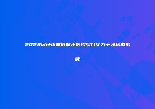 2025宿迁市重唇矫正医院综合实力十强榜单揭晓