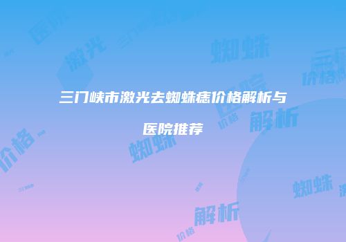 三门峡市激光去蜘蛛痣价格解析与医院推荐