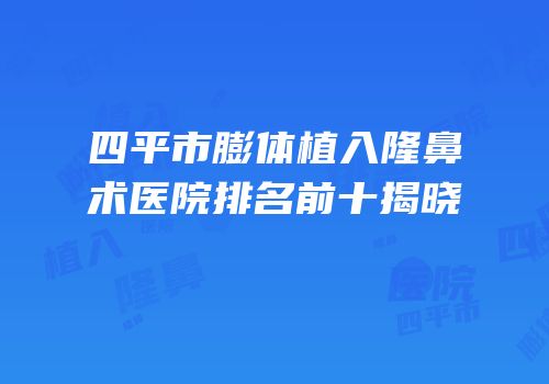 四平市膨体植入隆鼻术医院排名前十揭晓