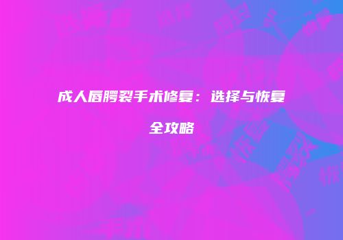 成人唇腭裂手术修复：选择与恢复全攻略