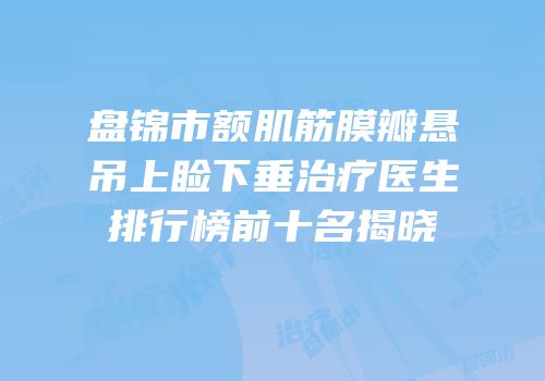 盘锦市额肌筋膜瓣悬吊上睑下垂治疗医生排行榜前十名揭晓