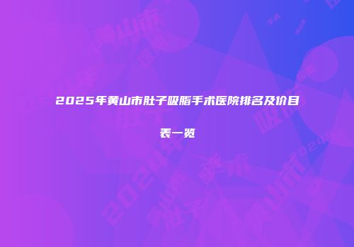 2025年黄山市肚子吸脂手术医院排名及价目表一览