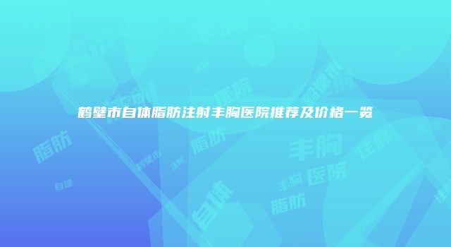鹤壁市自体脂肪注射丰胸医院推荐及价格一览