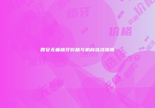 西安无痛植牙价格与机构选择指南