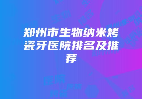 郑州市生物纳米烤瓷牙医院排名及推荐