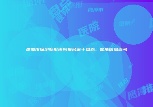 鹰潭市缩阴整形医院排名前十盘点：权威信息参考