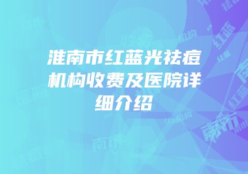 淮南市红蓝光祛痘机构收费及医院详细介绍